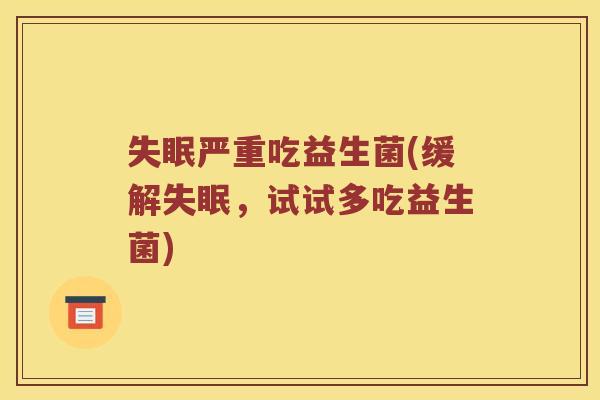 严重吃益生菌(缓解,试试多吃益生菌) 严重吃益生菌(缓解,试试多吃益生菌)