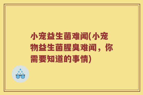 小宠益生菌难闻(小宠物益生菌腥臭难闻，你需要知道的事情)