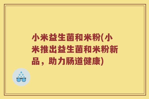 小米益生菌和米粉(小米推出益生菌和米粉新品，助力肠道健康)