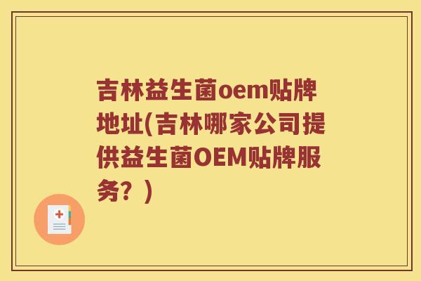 吉林益生菌oem贴牌地址(吉林哪家公司提供益生菌OEM贴牌服务？)