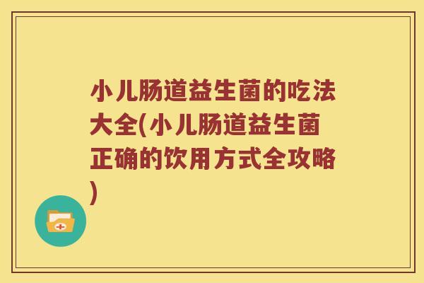 小儿肠道益生菌的吃法大全(小儿肠道益生菌正确的饮用方式全攻略)