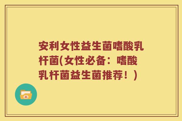 安利女性益生菌嗜酸乳杆菌(女性必备：嗜酸乳杆菌益生菌推荐！)