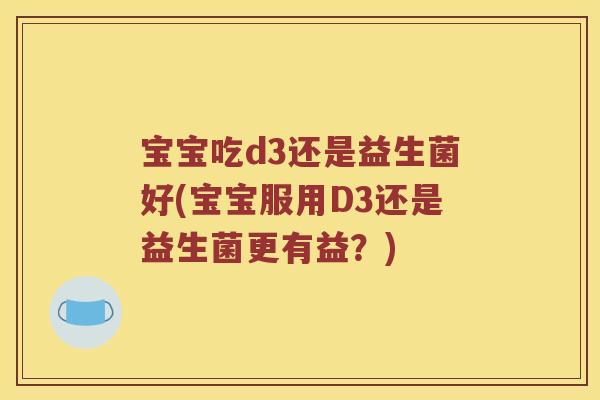 宝宝吃d3还是益生菌好(宝宝服用D3还是益生菌更有益？)