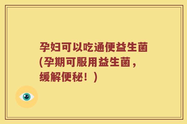 孕妇可以吃通便益生菌(孕期可服用益生菌，缓解便秘！)