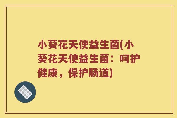 小葵花天使益生菌(小葵花天使益生菌：呵护健康，保护肠道)