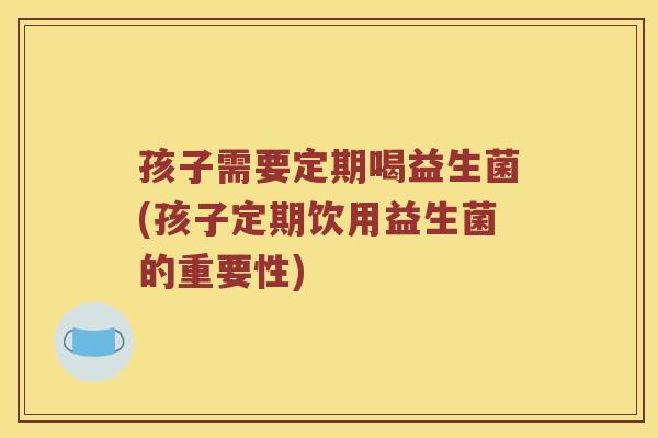 孩子需要定期喝益生菌(孩子定期饮用益生菌的重要性)