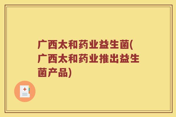 广西太和药业益生菌(广西太和药业推出益生菌产品)