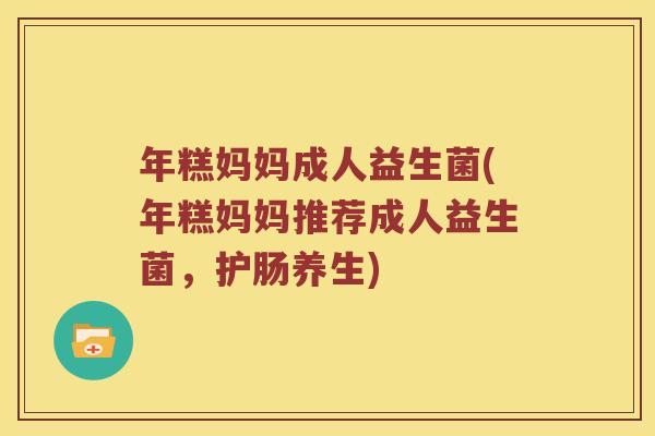 年糕妈妈成人益生菌(年糕妈妈推荐成人益生菌,护肠养生) 年糕妈妈成人益生菌(年糕妈妈推荐成人益生菌,护肠养生)