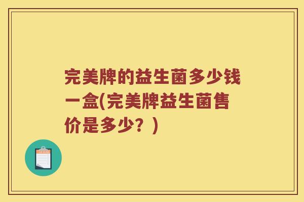 完美牌的益生菌多少钱一盒(完美牌益生菌售价是多少?) 完美牌的益生菌多少钱一盒(完美牌益生菌售价是多少?)