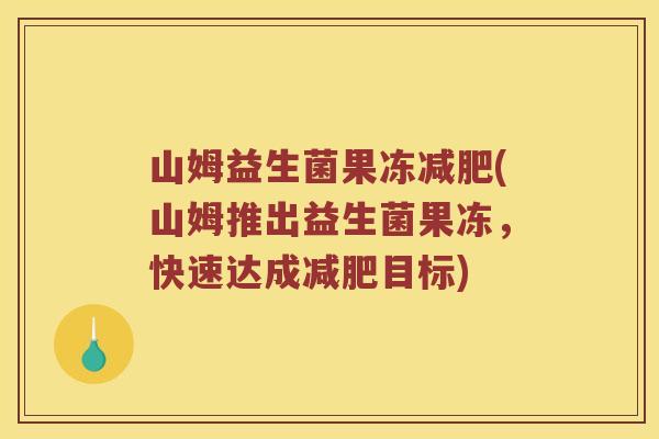 山姆益生菌果冻(山姆推出益生菌果冻,快速达成目标) 山姆益生菌果冻(山姆推出益生菌果冻,快速达成目标)
