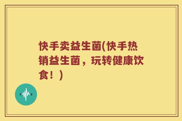 快手卖益生菌(快手热销益生菌，玩转健康饮食！)