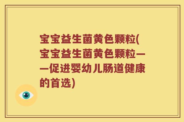宝宝益生菌黄色颗粒(宝宝益生菌黄色颗粒——促进婴幼儿肠道健康的首选)