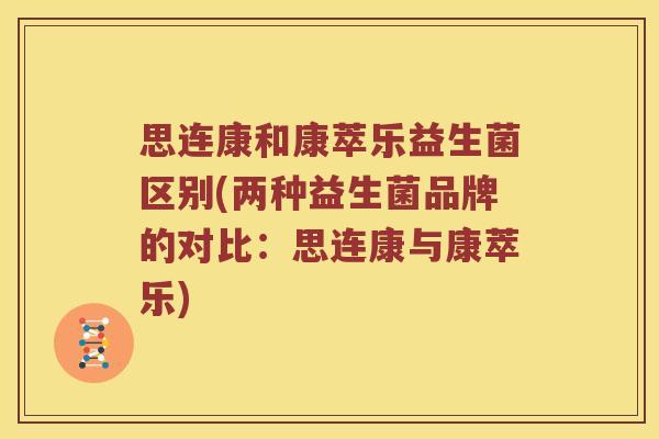 思连康和康萃乐益生菌区别(两种益生菌品牌的对比：思连康与康萃乐)
