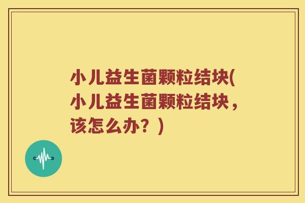 小儿益生菌颗粒结块(小儿益生菌颗粒结块,该怎么办?) 小儿益生菌颗粒结块(小儿益生菌颗粒结块,该怎么办?)