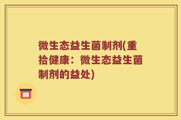 微生态益生菌制剂(重拾健康：微生态益生菌制剂的益处)