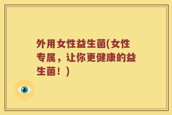 外用女性益生菌(女性专属,让你更健康的益生菌!) 外用女性益生菌(女性专属,让你更健康的益生菌!)