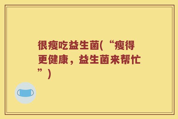 很瘦吃益生菌(“瘦得更健康，益生菌来帮忙”)