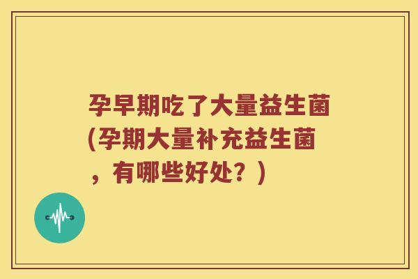 孕早期吃了大量益生菌(孕期大量补充益生菌,有哪些好处?) 孕早期吃了大量益生菌(孕期大量补充益生菌,有哪些好处?)