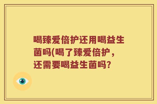 喝臻爱倍护还用喝益生菌吗(喝了臻爱倍护，还需要喝益生菌吗？