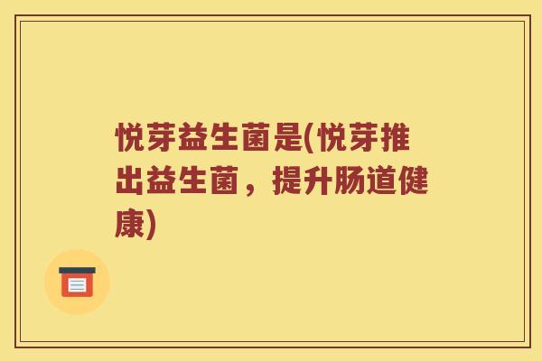 悦芽益生菌是(悦芽推出益生菌，提升肠道健康)