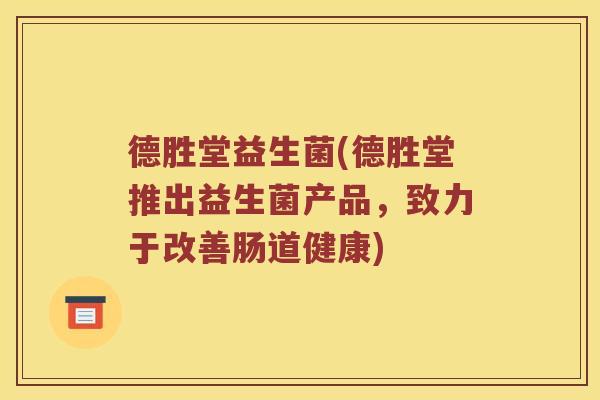 德胜堂益生菌(德胜堂推出益生菌产品,致力于改善肠道健康) 德胜堂益生菌(德胜堂推出益生菌产品,致力于改善肠道健康)