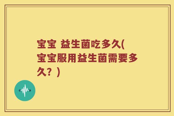 宝宝 益生菌吃多久(宝宝服用益生菌需要多久?) 宝宝 益生菌吃多久(宝宝服用益生菌需要多久?)