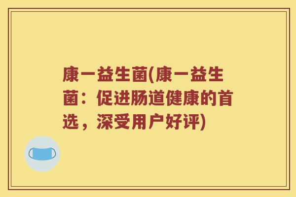 康一益生菌(康一益生菌：促进肠道健康的首选，深受用户好评)