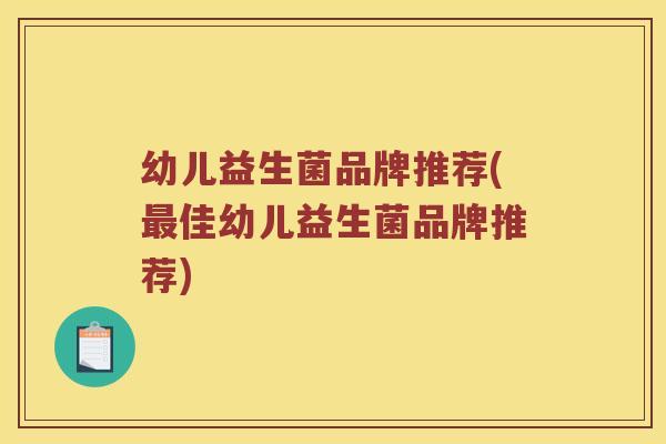 幼儿益生菌品牌推荐(最佳幼儿益生菌品牌推荐)
