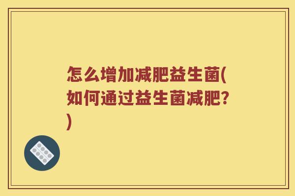 怎么增加益生菌(如何通过益生菌?) 怎么增加益生菌(如何通过益生菌?)