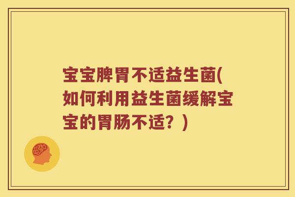 宝宝脾胃不适益生菌(如何利用益生菌缓解宝宝的胃肠不适？)