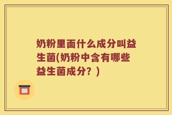 奶粉里面什么成分叫益生菌(奶粉中含有哪些益生菌成分?) 奶粉里面什么成分叫益生菌(奶粉中含有哪些益生菌成分?)