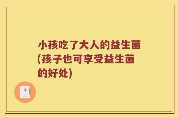 小孩吃了大人的益生菌(孩子也可享受益生菌的好处)