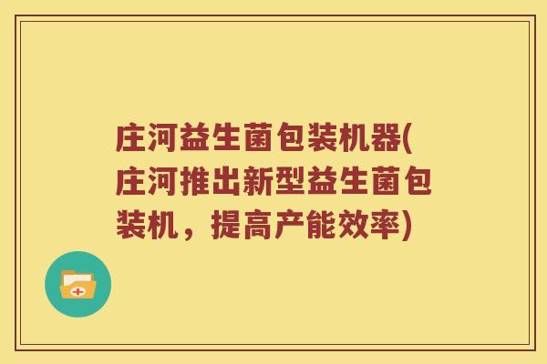 庄河益生菌包装机器(庄河推出新型益生菌包装机，提高产能效率)