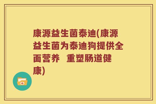 康源益生菌泰迪(康源益生菌为泰迪狗提供全面营养 重塑肠道健康) 康源益生菌泰迪(康源益生菌为泰迪狗提供全面营养 重塑肠道健康)