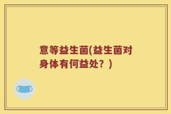 意等益生菌(益生菌对身体有何益处？)
