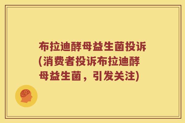 布拉迪酵母益生菌投诉(消费者投诉布拉迪酵母益生菌，引发关注)