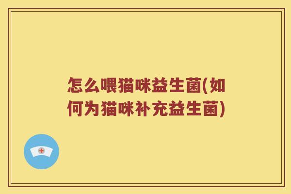 怎么喂猫咪益生菌(如何为猫咪补充益生菌) 怎么喂猫咪益生菌(如何为猫咪补充益生菌)