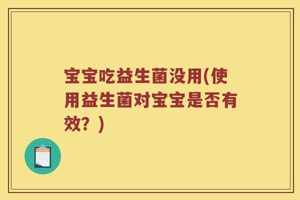 宝宝吃益生菌没用(使用益生菌对宝宝是否有效?) 宝宝吃益生菌没用(使用益生菌对宝宝是否有效?)