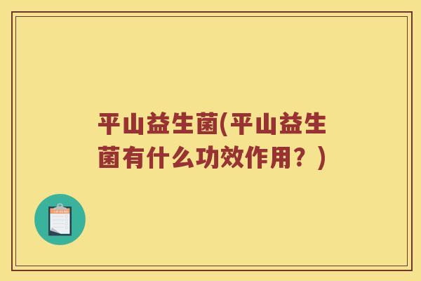 平山益生菌(平山益生菌有什么功效作用？)