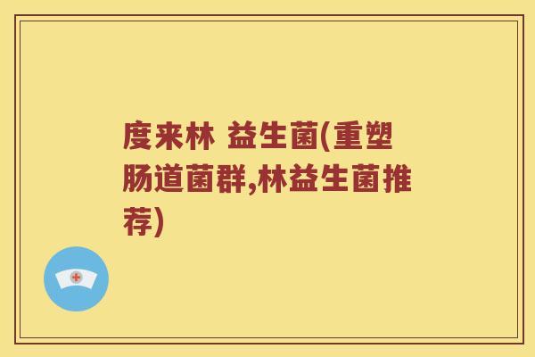 度来林 益生菌(重塑肠道菌群,林益生菌推荐)
