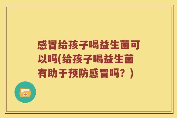 给孩子喝益生菌可以吗(给孩子喝益生菌有助于吗？)