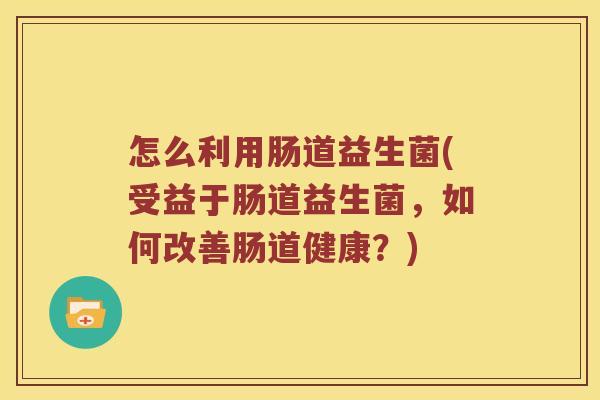 怎么利用肠道益生菌(受益于肠道益生菌,如何改善肠道健康?) 怎么利用肠道益生菌(受益于肠道益生菌,如何改善肠道健康?)