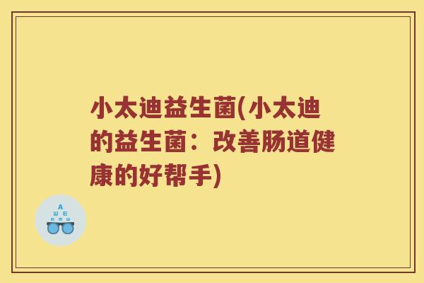 小太迪益生菌(小太迪的益生菌：改善肠道健康的好帮手)