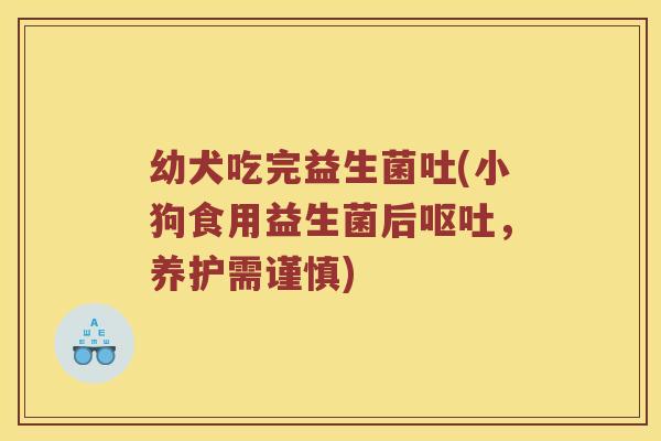 幼犬吃完益生菌吐(小狗食用益生菌后呕吐，养护需谨慎)