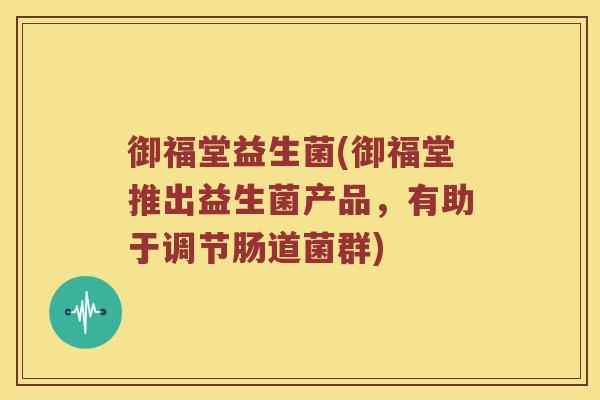 御福堂益生菌(御福堂推出益生菌产品，有助于调节肠道菌群)