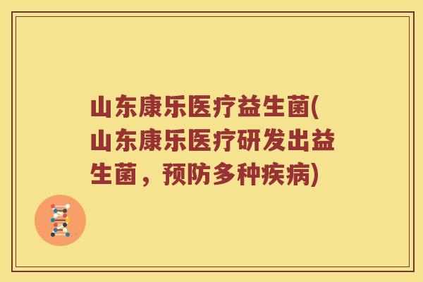 山东康乐医疗益生菌(山东康乐医疗研发出益生菌，多种)
