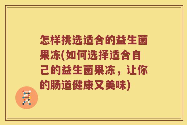 怎样挑选适合的益生菌果冻(如何选择适合自己的益生菌果冻,让你的肠道健康又美味) 怎样挑选适合的益生菌果冻(如何选择适合自己的益生菌果冻,让你的肠道健康又美味)