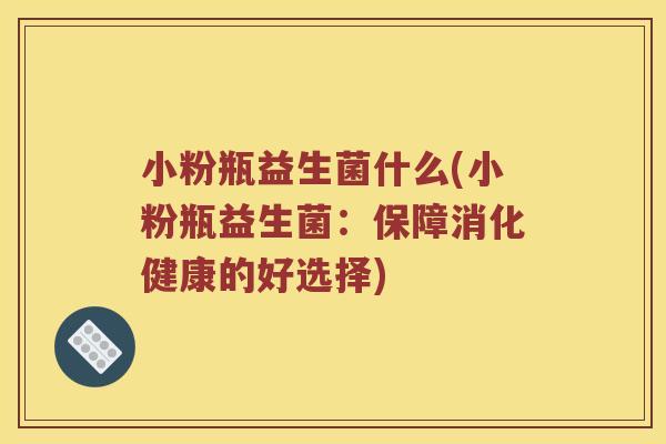 小粉瓶益生菌什么(小粉瓶益生菌：保障消化健康的好选择)