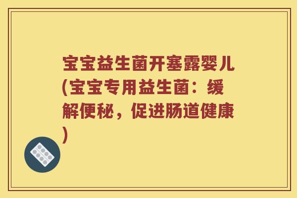宝宝益生菌开塞露婴儿(宝宝专用益生菌：缓解，促进肠道健康)