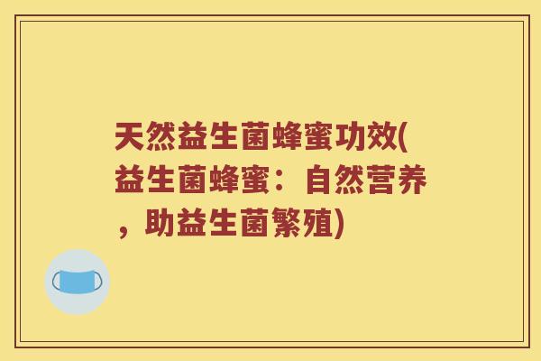 天然益生菌蜂蜜功效(益生菌蜂蜜:自然营养,助益生菌繁殖) 天然益生菌蜂蜜功效(益生菌蜂蜜:自然营养,助益生菌繁殖)